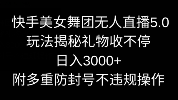 快手美女舞团无人直播5.0玩法，礼物收不停，日入3000+，内附多重防封号不违规操作【揭秘】|云雀资源分享