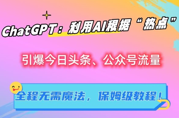 ChatGPT：利用AI根据“热点”引爆今日头条、公众号流量，无需魔法，保姆级教程【揭秘】|云雀资源分享