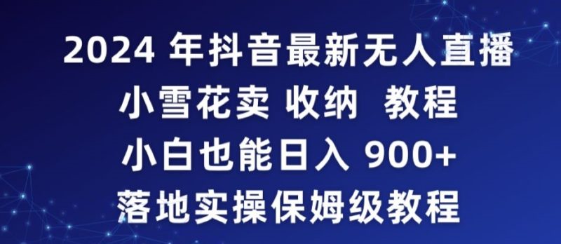 2024年抖音最新无人直播小雪花卖收纳教程,小白也能日入900+落地实操保姆级教程【揭秘】|云雀资源分享