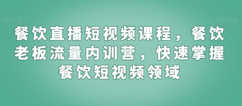 餐饮直播短视频课程,餐饮老板流量内训营,快速掌握餐饮短视频领域|云雀资源分享