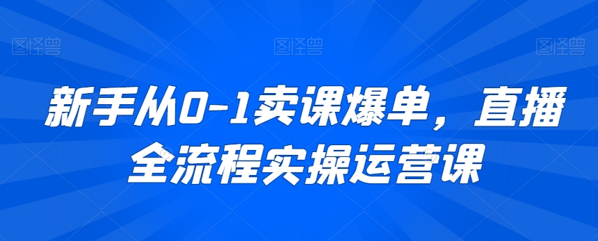 新手从0-1卖课爆单，直播全流程实操运营课|云雀资源分享