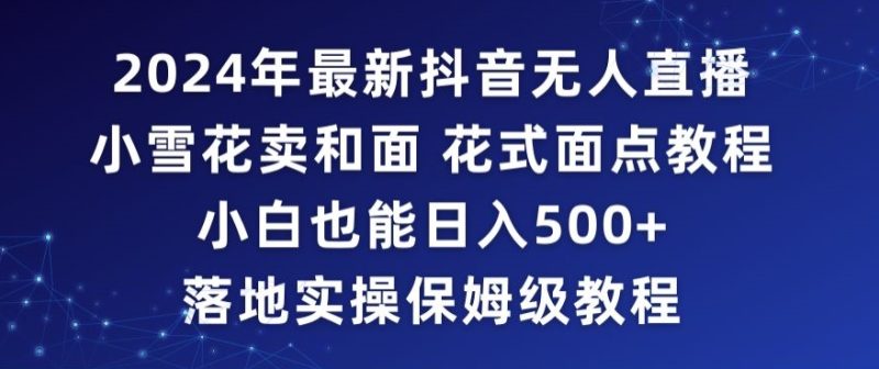 2024年抖音最新无人直播小雪花卖和面、花式面点教程小白也能日入500+落地实操保姆级教程【揭秘】|云雀资源分享