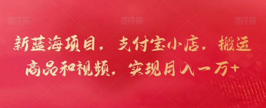 新蓝海项目，支付宝小店，搬运商品和视频，实现月入一万+【揭秘】|云雀资源分享