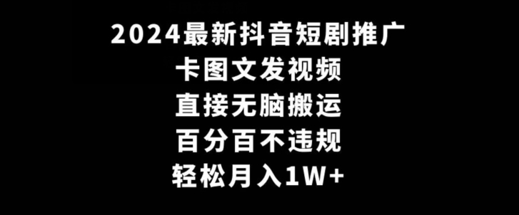 2024最新抖音短剧推广，卡图文发视频，直接无脑搬，百分百不违规，轻松月入1W+【揭秘】|云雀资源分享