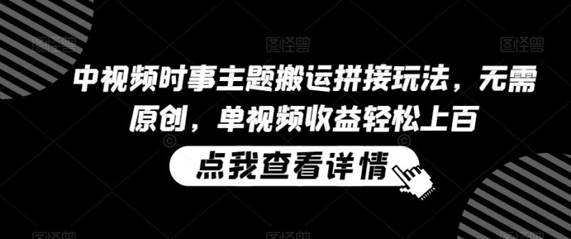中视频时事主题搬运拼接玩法,无需原创,单视频收益轻松上百【揭秘】|云雀资源分享