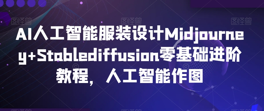 AI人工智能服装设计Midjourney+Stablediffusion零基础进阶教程，人工智能作图|云雀资源分享