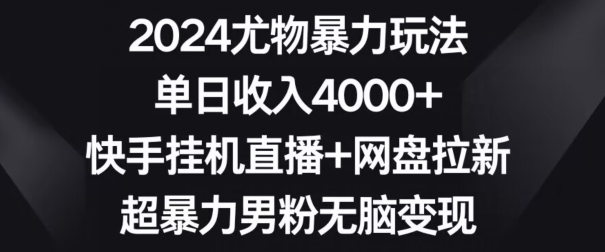 2024尤物暴力玩法，单日收入4000+，快手挂机直播+网盘拉新，超暴力男粉无脑变现【揭秘】|云雀资源分享