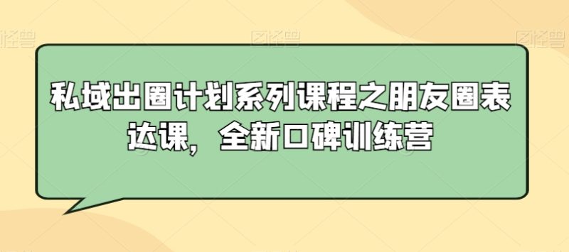 私域出圈计划系列课程之朋友圈表达课,全新口碑训练营|云雀资源分享