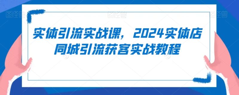 实体引流实战课,2024实体店同城引流获客实战教程|云雀资源分享