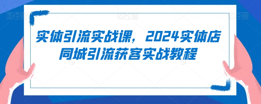 实体引流实战课，2024实体店同城引流获客实战教程|云雀资源分享