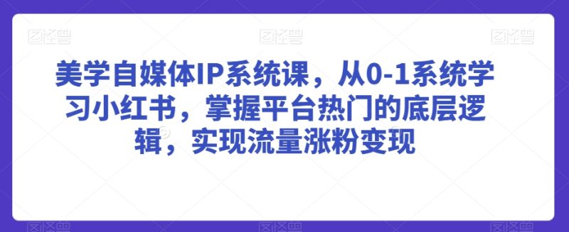 美学自媒体IP系统课,从0-1系统学习小红书,掌握平台热门的底层逻辑,实现流量涨粉变现|云雀资源分享