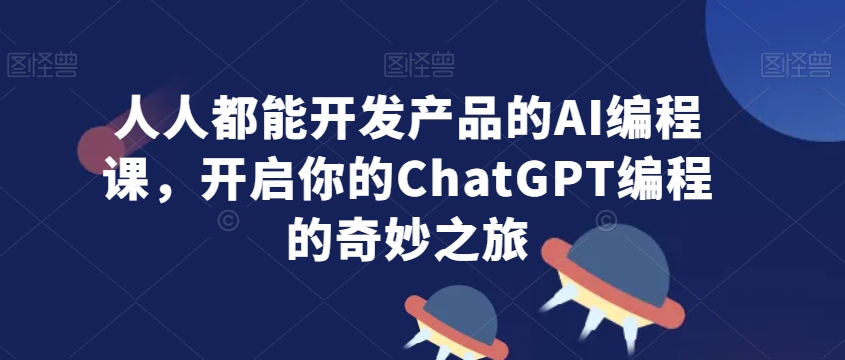 人人都能开发产品的AI编程课，开启你的ChatGPT编程的奇妙之旅|云雀资源分享