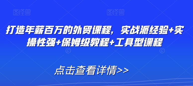 打造年薪百万的外贸课程，实战派经验+实操性强+保姆级教程+工具型课程|云雀资源分享