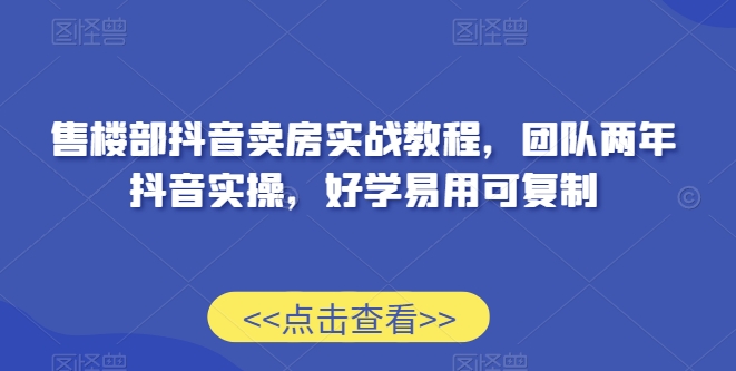 售楼部抖音卖房实战教程，团队两年抖音实操，好学易用可复制|云雀资源分享