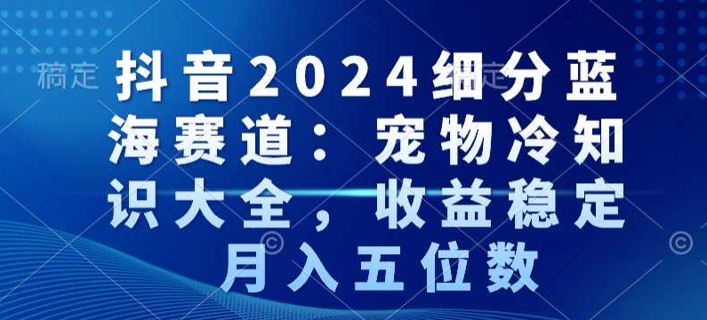 抖音2024细分蓝海赛道：宠物冷知识大全，收益稳定，月入五位数【揭秘】|云雀资源分享