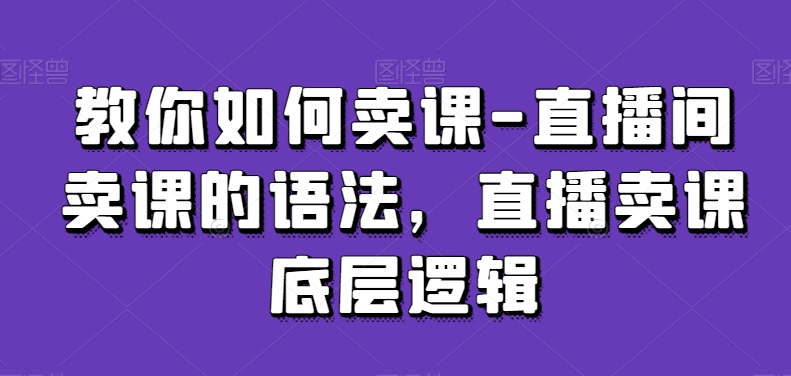 教你如何卖课-直播间卖课的语法，直播卖课底层逻辑|云雀资源分享