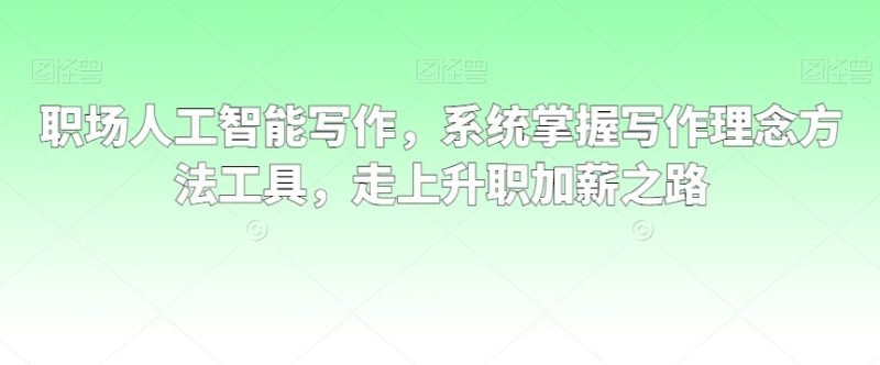 职场人工智能写作,系统掌握写作理念方法工具,走上升职加薪之路|云雀资源分享