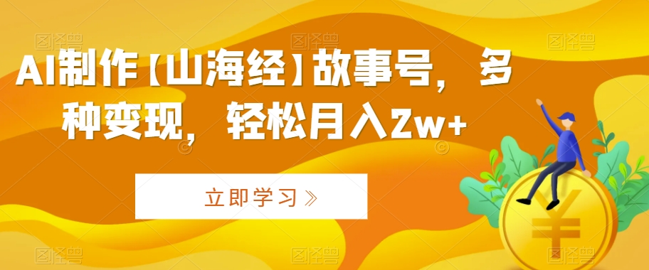 AI制作【山海经】故事号，多种变现，轻松月入2w+【揭秘】|云雀资源分享