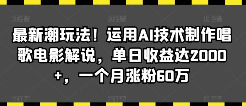 最新潮玩法!运用AI技术制作唱歌电影解说,单日收益达2000+,一个月涨粉60万【揭秘】|云雀资源分享