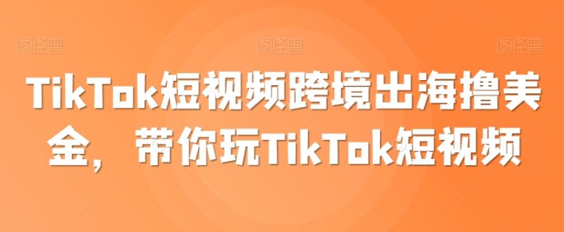 TikTok短视频跨境出海撸美金,带你玩TikTok短视频|云雀资源分享