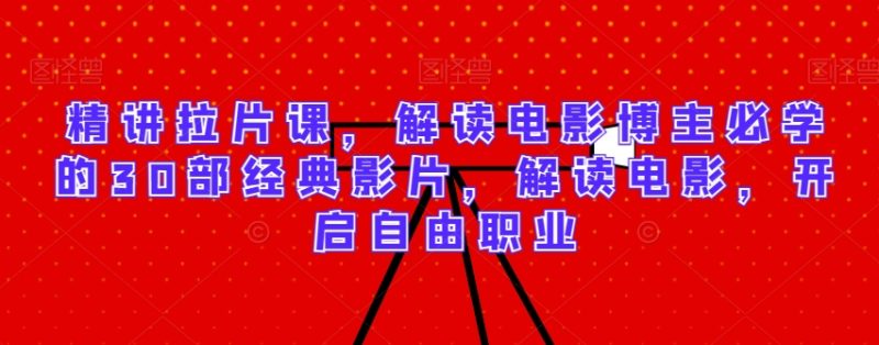 精讲拉片课,解读电影博主必学的30部经典影片,解读电影,开启自由职业|云雀资源分享