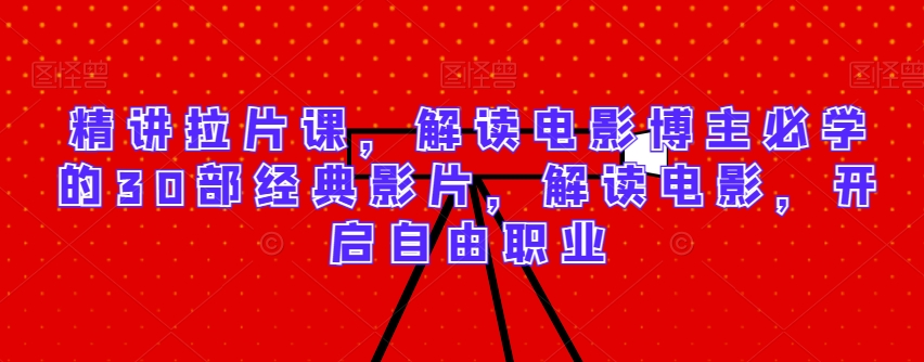 精讲拉片课，解读电影博主必学的30部经典影片，解读电影，开启自由职业|云雀资源分享
