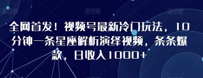 全网首发!视频号最新冷门玩法,10分钟一条星座解析演绎视频,条条爆款,日收入1000+【揭秘】|云雀资源分享