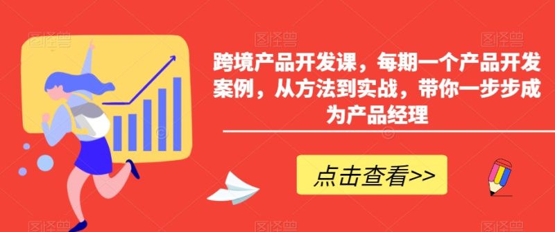 跨境产品开发课,每期一个产品开发案例,从方法到实战,带你一步步成为产品经理|云雀资源分享
