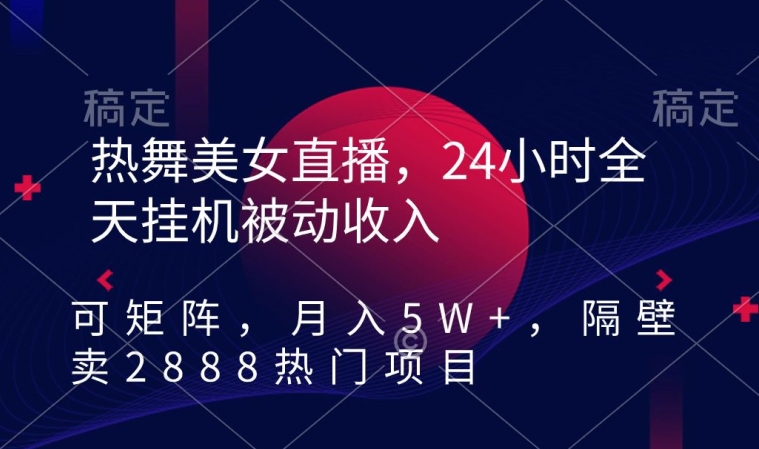 热舞美女直播，24小时全天挂机被动收入，可矩阵，月入5W+，隔壁卖2888热门项目【揭秘】|云雀资源分享