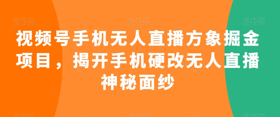视频号手机无人直播方象掘金项目，揭开手机硬改无人直播神秘面纱|云雀资源分享