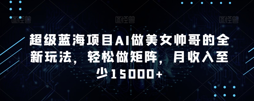 超级蓝海项目AI做美女帅哥的全新玩法，轻松做矩阵，月收入至少15000+【揭秘】|云雀资源分享
