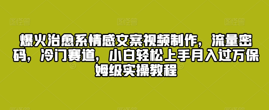 爆火治愈系情感文案视频制作，流量密码，冷门赛道，小白轻松上手月入过万保姆级实操教程【揭秘】|云雀资源分享