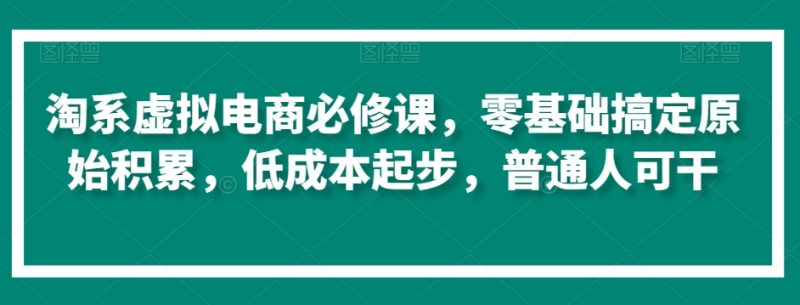 淘系虚拟电商必修课,零基础搞定原始积累,低成本起步,普通人可干|云雀资源分享