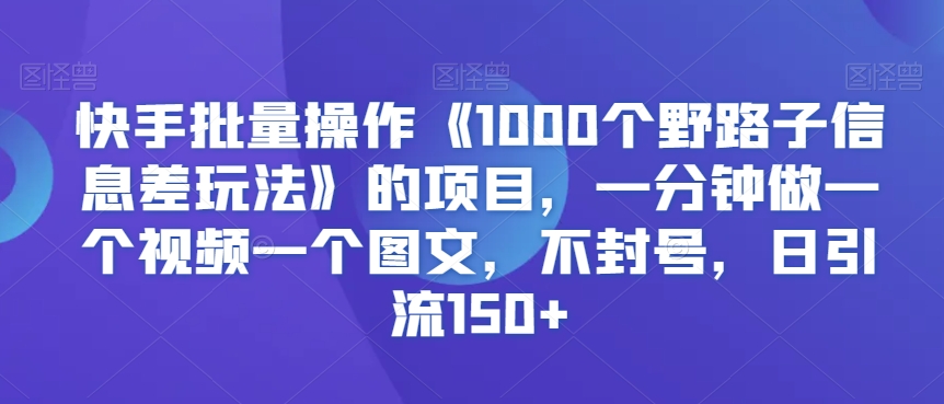 快手批量操作《1000个野路子信息差玩法》的项目，一分钟做一个视频一个图文，不封号，日引流150+【揭秘】|云雀资源分享