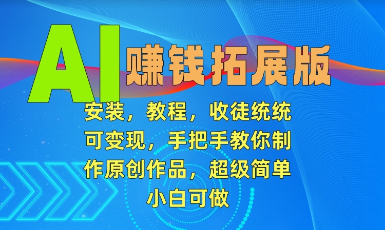 AI赚钱拓展版，安装，教程，收徒统统可变现，手把手教你制作原创作品，超级简单，小白可做【揭秘】|云雀资源分享