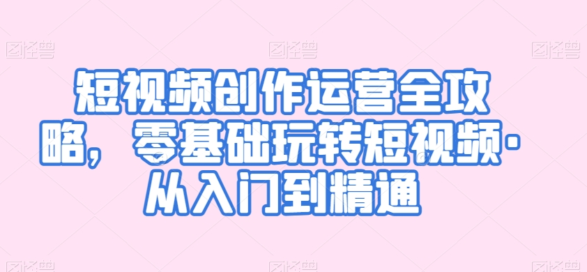 短视频创作运营全攻略，零基础玩转短视频·从入门到精通|云雀资源分享