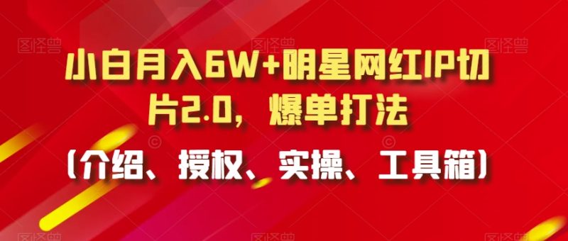 小白月入6W+明星网红IP切片2.0，爆单打法（介绍、授权、实操、工具箱）【揭秘】|云雀资源分享