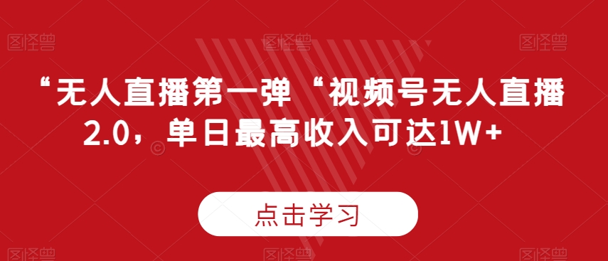 “无人直播第一弹“视频号无人直播2.0，单日最高收入可达1W+【揭秘】|云雀资源分享