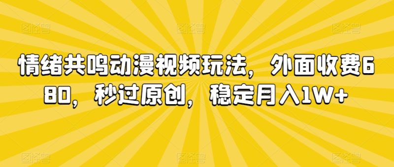 情绪共鸣动漫视频玩法，外面收费680，秒过原创，稳定月入1W+【揭秘】|云雀资源分享