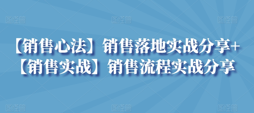 【销售心法】销售落地实战分享+【销售实战】销售流程实战分享|云雀资源分享