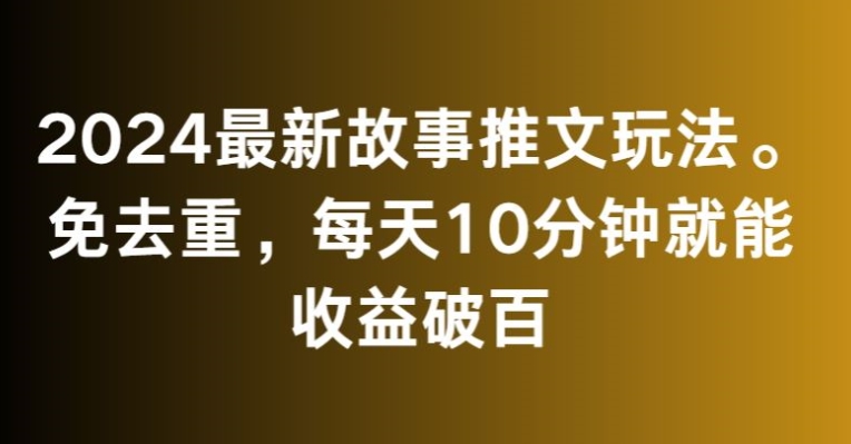 2024最新故事推文玩法，免去重，每天10分钟就能收益破百【揭秘】|云雀资源分享