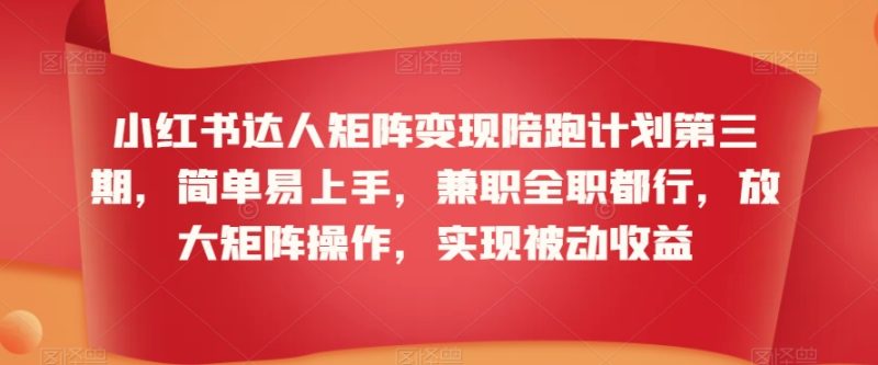 小红书达人矩阵变现陪跑计划第三期,简单易上手,兼职全职都行,放大矩阵操作,实现被动收益|云雀资源分享
