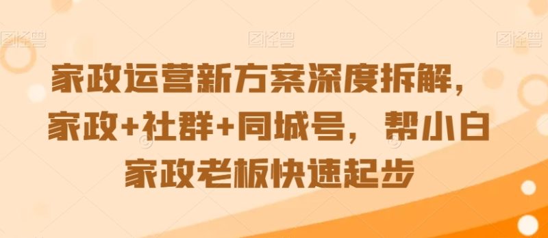 家政运营新方案深度拆解,家政+社群+同城号,帮小白家政老板快速起步|云雀资源分享