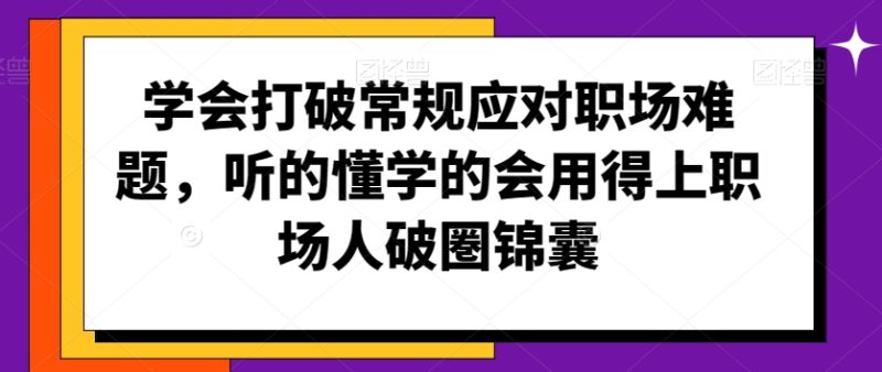 学会打破常规应对职场难题,听的懂学的会用得上职场人破圏锦囊|云雀资源分享