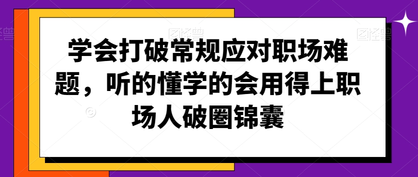 学会打破常规应对职场难题，听的懂学的会用得上职场人破圏锦囊|云雀资源分享