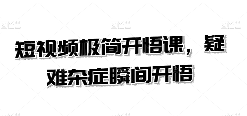 短视频极简开悟课，​疑难杂症瞬间开悟|云雀资源分享