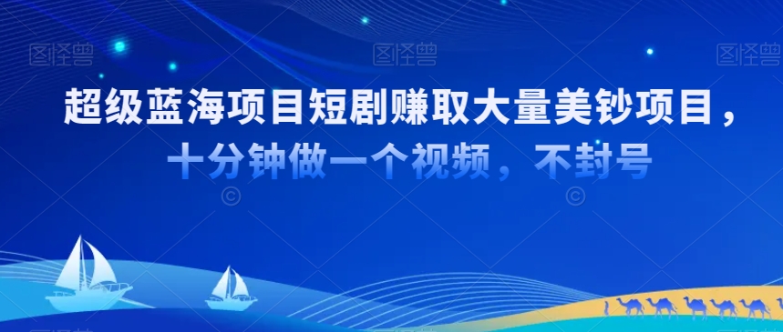 超级蓝海项目短剧赚取大量美钞项目，国内短剧出海tk赚美钞，十分钟做一个视频【揭秘】|云雀资源分享