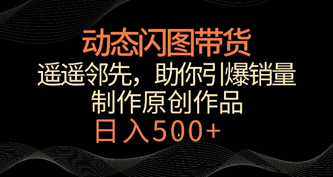 动态闪图带货，遥遥领先，冷门玩法，助你轻松引爆销量，日赚500+【揭秘】|云雀资源分享