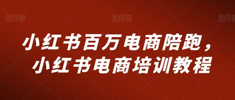 小红书百万电商陪跑，小红书电商培训教程|云雀资源分享