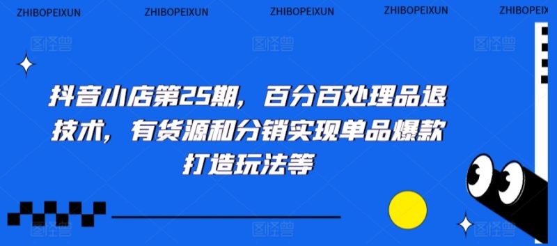 抖音小店第25期,百分百处理品退技术,有货源和分销实现单品爆款打造玩法等|云雀资源分享